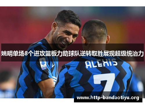 姚明单场8个进攻篮板力助球队逆转取胜展现超级统治力 姚明单场8个进攻篮板力助球队逆转取胜展现超级统治力