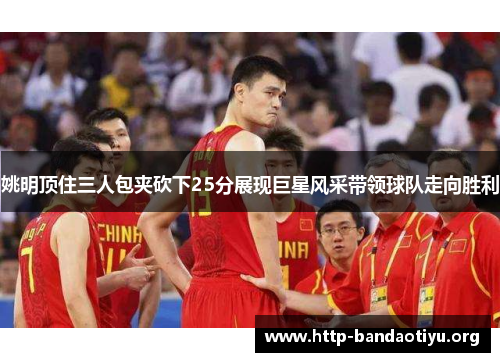 姚明顶住三人包夹砍下25分展现巨星风采带领球队走向胜利 姚明顶住三人包夹砍下25分展现巨星风采带领球队走向胜利