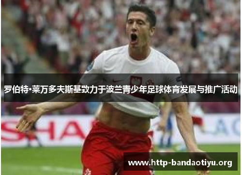 罗伯特·莱万多夫斯基致力于波兰青少年足球体育发展与推广活动 罗伯特·莱万多夫斯基致力于波兰青少年足球体育发展与推广活动