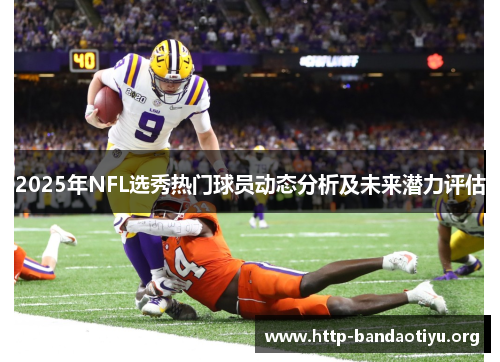 2025年NFL选秀热门球员动态分析及未来潜力评估 2025年NFL选秀热门球员动态分析及未来潜力评估