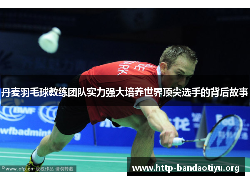 丹麦羽毛球教练团队实力强大培养世界顶尖选手的背后故事 丹麦羽毛球教练团队实力强大培养世界顶尖选手的背后故事