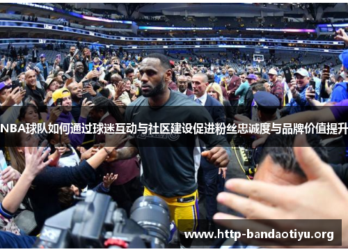 NBA球队如何通过球迷互动与社区建设促进粉丝忠诚度与品牌价值提升 NBA球队如何通过球迷互动与社区建设促进粉丝忠诚度与品牌价值提升