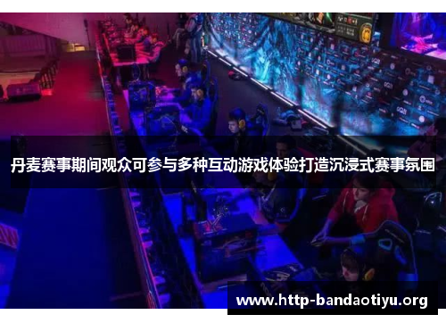 丹麦赛事期间观众可参与多种互动游戏体验打造沉浸式赛事氛围 丹麦赛事期间观众可参与多种互动游戏体验打造沉浸式赛事氛围