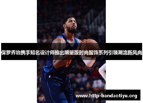 保罗乔治携手知名设计师推出限量版时尚服饰系列引领潮流新风尚 保罗乔治携手知名设计师推出限量版时尚服饰系列引领潮流新风尚