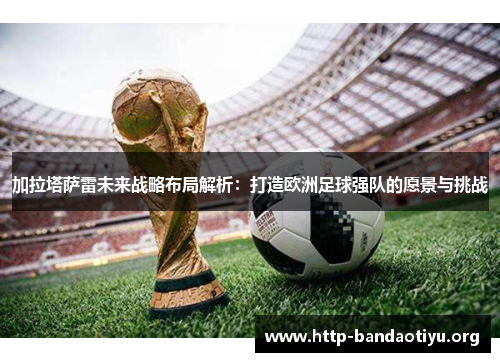 加拉塔萨雷未来战略布局解析:打造欧洲足球强队的愿景与挑战 加拉塔萨雷未来战略布局解析:打造欧洲足球强队的愿景与挑战