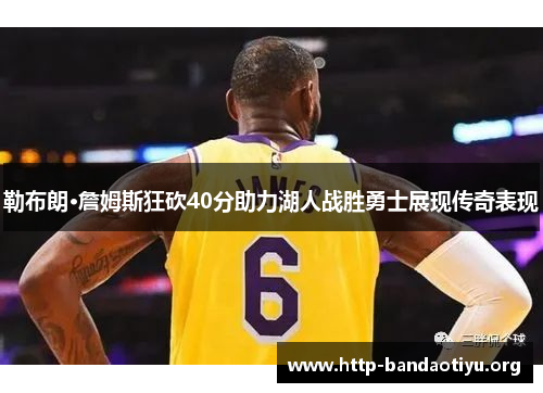 勒布朗·詹姆斯狂砍40分助力湖人战胜勇士展现传奇表现 勒布朗·詹姆斯狂砍40分助力湖人战胜勇士展现传奇表现