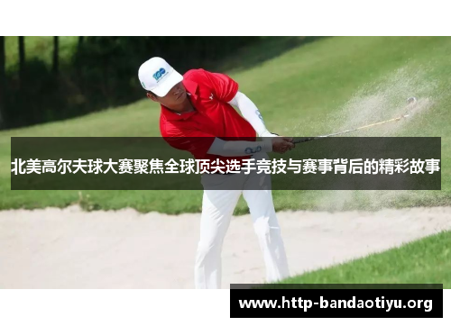 北美高尔夫球大赛聚焦全球顶尖选手竞技与赛事背后的精彩故事 北美高尔夫球大赛聚焦全球顶尖选手竞技与赛事背后的精彩故事