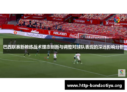 巴西联赛新教练战术理念创新与调整对球队表现的深远影响分析 巴西联赛新教练战术理念创新与调整对球队表现的深远影响分析