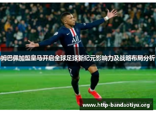 姆巴佩加盟皇马开启全球足球新纪元影响力及战略布局分析 姆巴佩加盟皇马开启全球足球新纪元影响力及战略布局分析