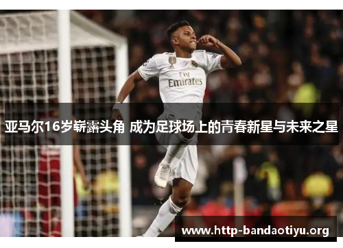 亚马尔16岁崭露头角 成为足球场上的青春新星与未来之星 亚马尔16岁崭露头角 成为足球场上的青春新星与未来之星