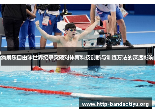潘展乐自由泳世界纪录突破对体育科技创新与训练方法的深远影响 潘展乐自由泳世界纪录突破对体育科技创新与训练方法的深远影响