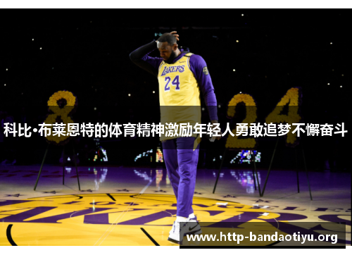 科比·布莱恩特的体育精神激励年轻人勇敢追梦不懈奋斗 科比·布莱恩特的体育精神激励年轻人勇敢追梦不懈奋斗