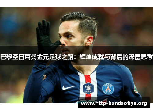 巴黎圣日耳曼金元足球之路:辉煌成就与背后的深层思考 巴黎圣日耳曼金元足球之路:辉煌成就与背后的深层思考