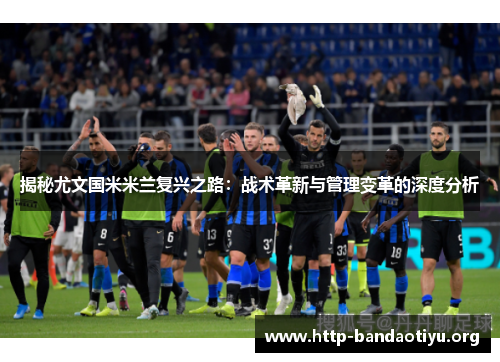 揭秘尤文国米米兰复兴之路:战术革新与管理变革的深度分析 揭秘尤文国米米兰复兴之路:战术革新与管理变革的深度分析