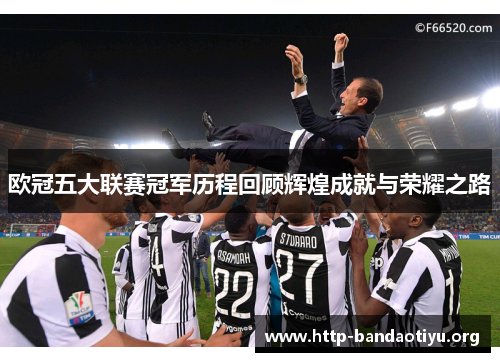 欧冠五大联赛冠军历程回顾辉煌成就与荣耀之路 欧冠五大联赛冠军历程回顾辉煌成就与荣耀之路