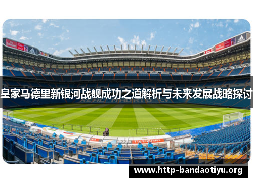 皇家马德里新银河战舰成功之道解析与未来发展战略探讨 皇家马德里新银河战舰成功之道解析与未来发展战略探讨