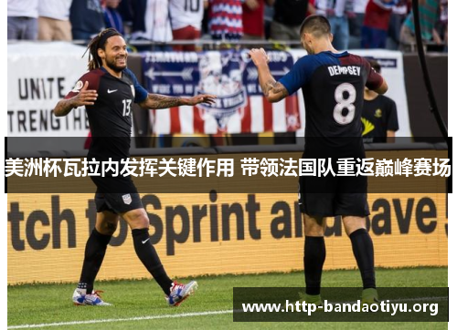 美洲杯瓦拉内发挥关键作用 带领法国队重返巅峰赛场 美洲杯瓦拉内发挥关键作用 带领法国队重返巅峰赛场