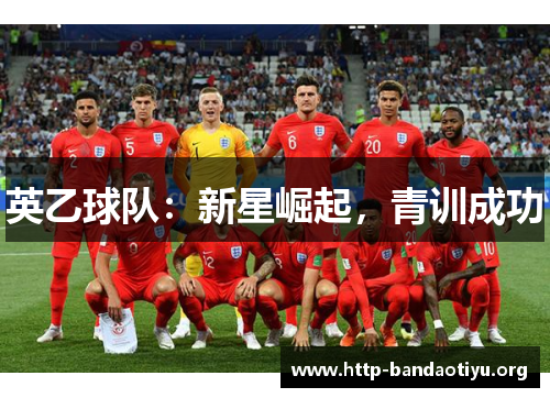 英乙球队:新星崛起,青训成功 英乙球队:新星崛起,青训成功