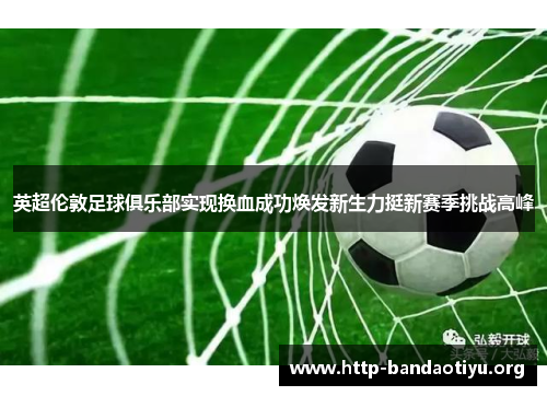 英超伦敦足球俱乐部实现换血成功焕发新生力挺新赛季挑战高峰 英超伦敦足球俱乐部实现换血成功焕发新生力挺新赛季挑战高峰