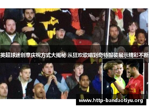 英超球迷创意庆祝方式大揭秘 从狂欢歌唱到奇特服装展示精彩不断 英超球迷创意庆祝方式大揭秘 从狂欢歌唱到奇特服装展示精彩不断
