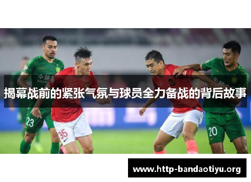 揭幕战前的紧张气氛与球员全力备战的背后故事 揭幕战前的紧张气氛与球员全力备战的背后故事