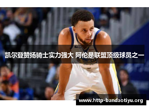 凯尔登赞扬骑士实力强大 阿伦是联盟顶级球员之一 凯尔登赞扬骑士实力强大 阿伦是联盟顶级球员之一