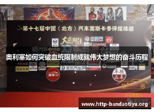 奥利塞如何突破血统限制成就伟大梦想的奋斗历程 奥利塞如何突破血统限制成就伟大梦想的奋斗历程