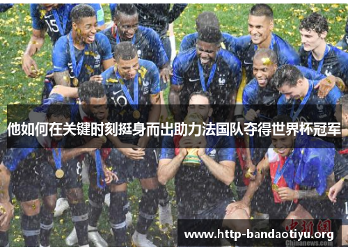他如何在关键时刻挺身而出助力法国队夺得世界杯冠军 他如何在关键时刻挺身而出助力法国队夺得世界杯冠军