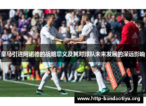 皇马引进阿诺德的战略意义及其对球队未来发展的深远影响 皇马引进阿诺德的战略意义及其对球队未来发展的深远影响