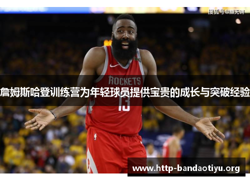 詹姆斯哈登训练营为年轻球员提供宝贵的成长与突破经验 詹姆斯哈登训练营为年轻球员提供宝贵的成长与突破经验