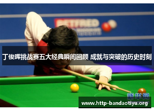丁俊晖挑战赛五大经典瞬间回顾 成就与突破的历史时刻 丁俊晖挑战赛五大经典瞬间回顾 成就与突破的历史时刻