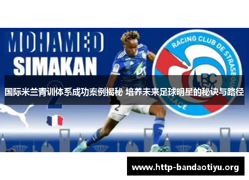 国际米兰青训体系成功案例揭秘 培养未来足球明星的秘诀与路径 国际米兰青训体系成功案例揭秘 培养未来足球明星的秘诀与路径