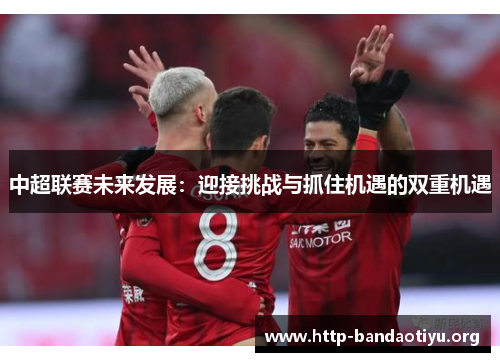 中超联赛未来发展:迎接挑战与抓住机遇的双重机遇 中超联赛未来发展:迎接挑战与抓住机遇的双重机遇