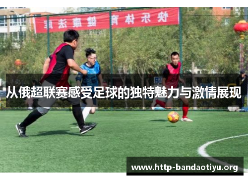 从俄超联赛感受足球的独特魅力与激情展现 从俄超联赛感受足球的独特魅力与激情展现