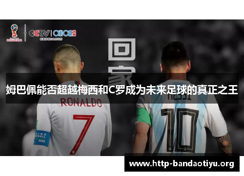 姆巴佩能否超越梅西和C罗成为未来足球的真正之王 姆巴佩能否超越梅西和C罗成为未来足球的真正之王