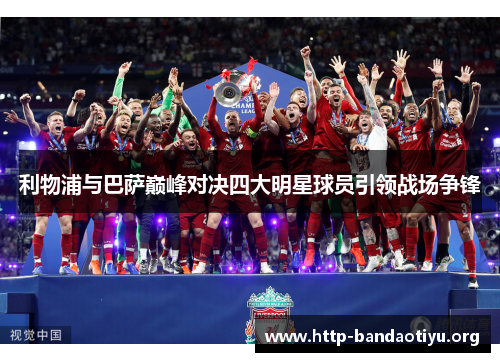 利物浦与巴萨巅峰对决四大明星球员引领战场争锋 利物浦与巴萨巅峰对决四大明星球员引领战场争锋