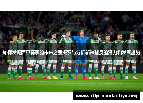 如何发掘西甲赛季的未来之星探索与分析新兴球员的潜力和发展趋势 如何发掘西甲赛季的未来之星探索与分析新兴球员的潜力和发展趋势