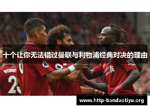 十个让你无法错过曼联与利物浦经典对决的理由 十个让你无法错过曼联与利物浦经典对决的理由