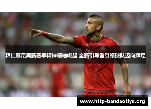 拜仁慕尼黑新赛季精神领袖崛起 全新引导者引领球队迈向辉煌 拜仁慕尼黑新赛季精神领袖崛起 全新引导者引领球队迈向辉煌