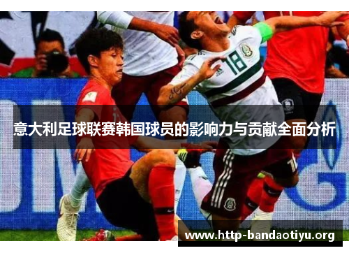 意大利足球联赛韩国球员的影响力与贡献全面分析 意大利足球联赛韩国球员的影响力与贡献全面分析