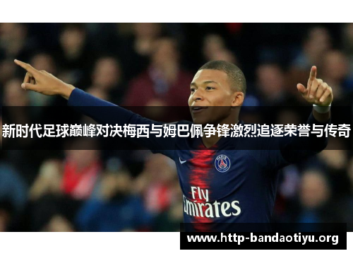新时代足球巅峰对决梅西与姆巴佩争锋激烈追逐荣誉与传奇 新时代足球巅峰对决梅西与姆巴佩争锋激烈追逐荣誉与传奇