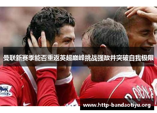 曼联新赛季能否重返英超巅峰挑战强敌并突破自我极限