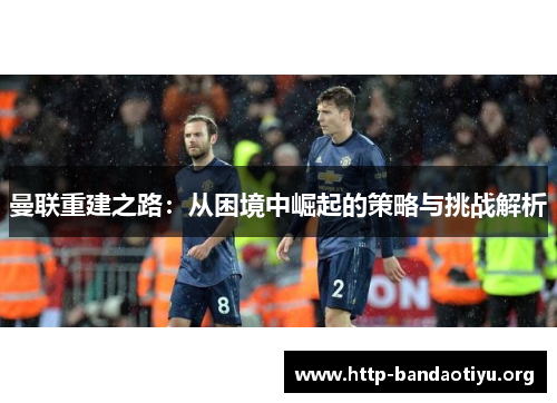 曼联重建之路:从困境中崛起的策略与挑战解析 曼联重建之路:从困境中崛起的策略与挑战解析
