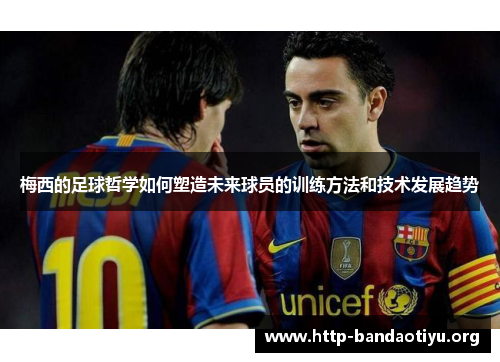 梅西的足球哲学如何塑造未来球员的训练方法和技术发展趋势 梅西的足球哲学如何塑造未来球员的训练方法和技术发展趋势