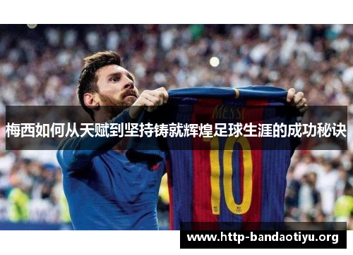 梅西如何从天赋到坚持铸就辉煌足球生涯的成功秘诀 梅西如何从天赋到坚持铸就辉煌足球生涯的成功秘诀