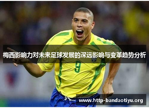 梅西影响力对未来足球发展的深远影响与变革趋势分析 梅西影响力对未来足球发展的深远影响与变革趋势分析