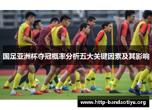 国足亚洲杯夺冠概率分析五大关键因素及其影响 国足亚洲杯夺冠概率分析五大关键因素及其影响