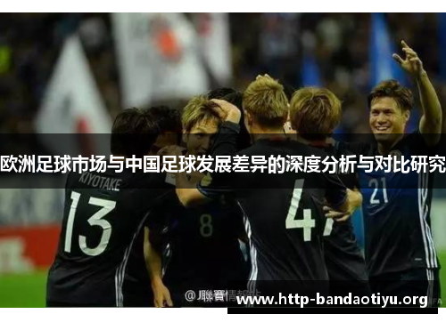 欧洲足球市场与中国足球发展差异的深度分析与对比研究 欧洲足球市场与中国足球发展差异的深度分析与对比研究
