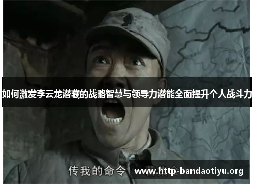 如何激发李云龙潜藏的战略智慧与领导力潜能全面提升个人战斗力 如何激发李云龙潜藏的战略智慧与领导力潜能全面提升个人战斗力