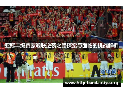 亚冠二级赛蒙通联逆袭之路探索与面临的挑战解析 亚冠二级赛蒙通联逆袭之路探索与面临的挑战解析